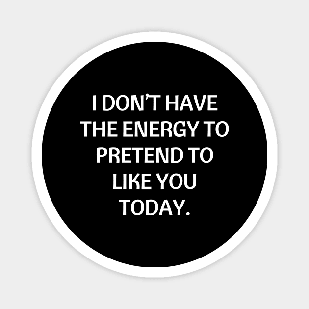 I don’t have the energy to pretend to like you today Magnet by Word and Saying